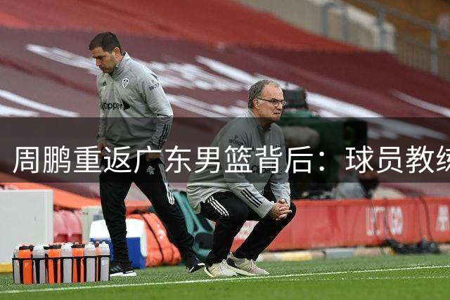周鹏重返广东男篮背后：球员教练双重角色引猜想